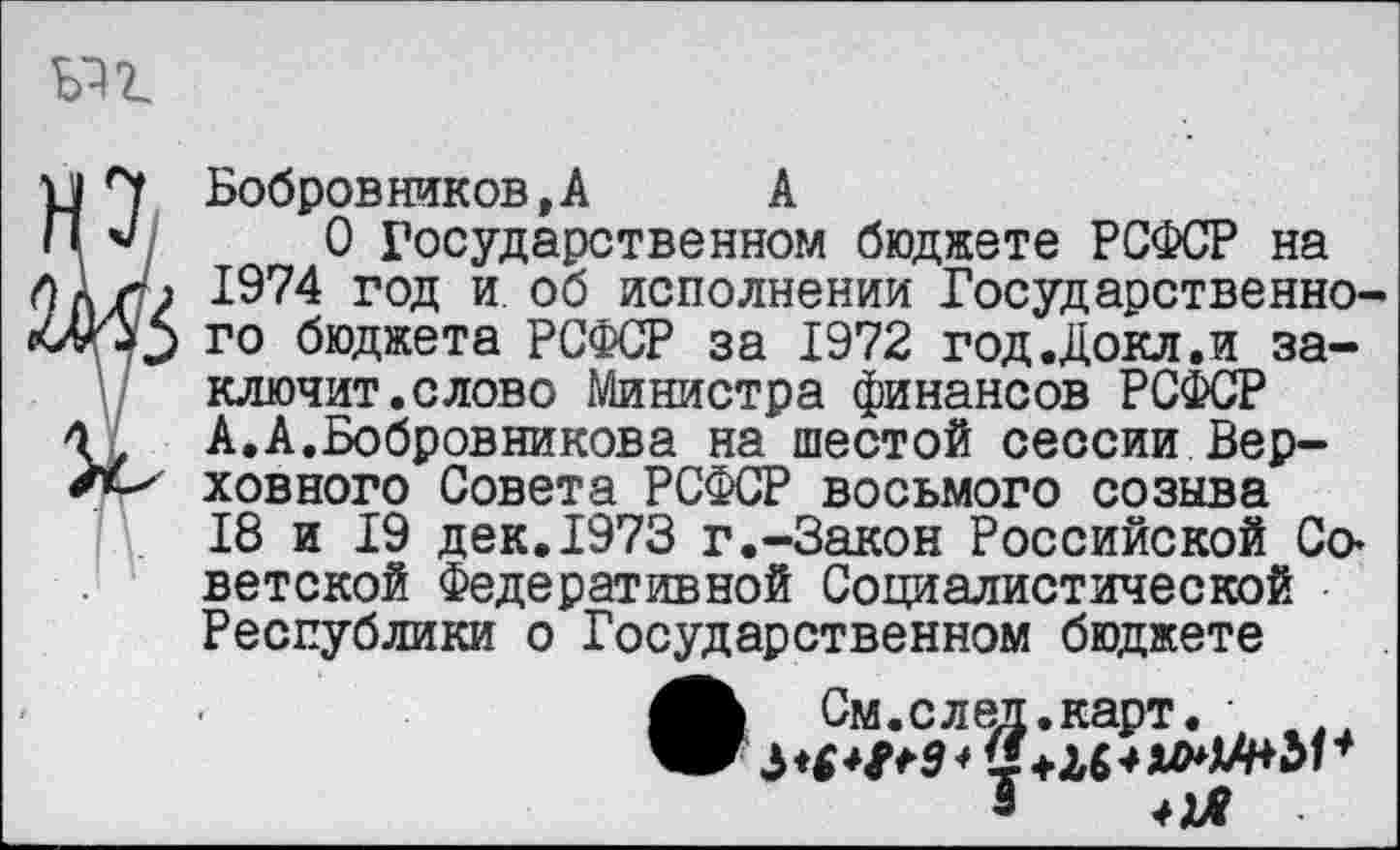 ﻿
Г Бобровников,А	А
О Государственном бюджете РСФСР на *2 1974 год и об исполнении Государственно-5 го бюджета РСФСР за 1972 год.Докл.и заключит.слово Министра финансов РСФСР А.А.Бобровникова на шестой сессии Вер-х ховного Совета РСФСР восьмого созыва 18 и 19 дек.1973 г.-Закон Российской Советской Федеративной Социалистической Республики о Государственном бюджете
• См.след.карт.
3 *6 *№ < <1+2,6 ■*	*
3	.